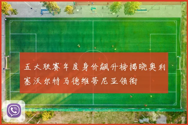 五大联赛年度身价飙升榜揭晓奥利塞沃尔特马德维蒂尼亚领衔