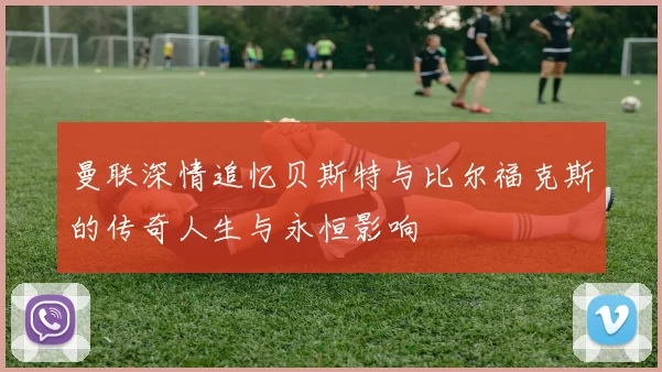 曼联深情追忆贝斯特与比尔福克斯的传奇人生与永恒影响