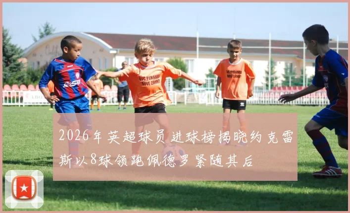 2026年英超球员进球榜揭晓约克雷斯以8球领跑佩德罗紧随其后