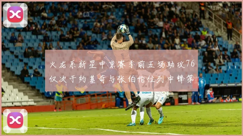 火龙系新星申京赛季前五场助攻76仅次于约基奇与张伯伦位列中锋第三