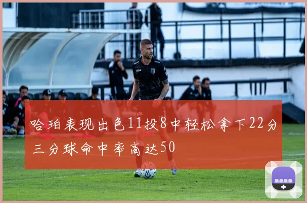 哈珀表现出色11投8中轻松拿下22分三分球命中率高达50