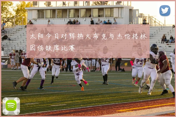 太阳今日对阵热火布克与杰伦格林因伤缺席比赛
