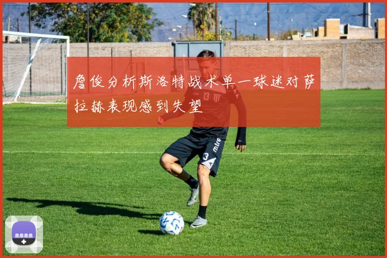詹俊分析斯洛特战术单一球迷对萨拉赫表现感到失望