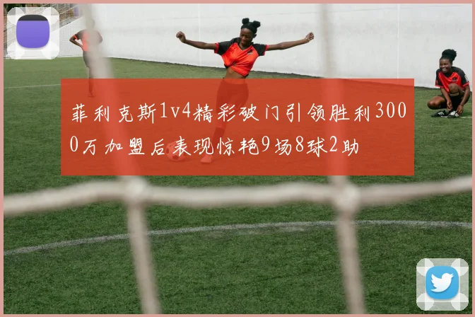 菲利克斯1v4精彩破门引领胜利3000万加盟后表现惊艳9场8球2助