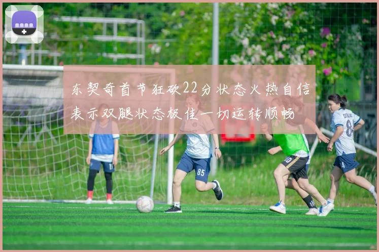 东契奇首节狂砍22分状态火热自信表示双腿状态极佳一切运转顺畅