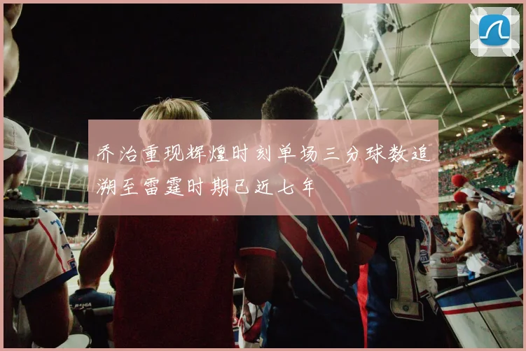 乔治重现辉煌时刻单场三分球数追溯至雷霆时期已近七年
