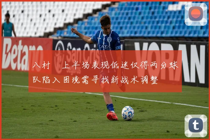 八村塁上半场表现低迷仅得两分球队陷入困境需寻找新战术调整