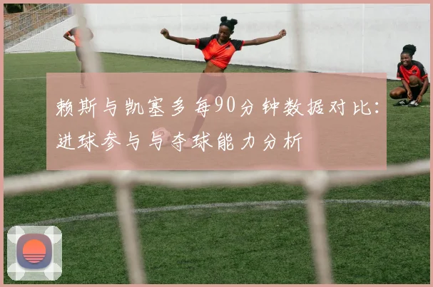 赖斯与凯塞多每90分钟数据对比：进球参与与夺球能力分析