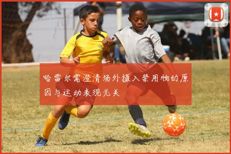 哈雷尔需澄清场外摄入禁用物的原因与运动表现无关