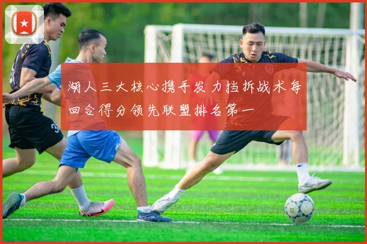 湖人三大核心携手发力挡拆战术每回合得分领先联盟排名第一