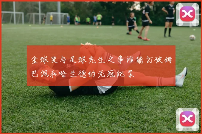 金球奖与足球先生之争谁能打破姆巴佩和哈兰德的无冠纪录