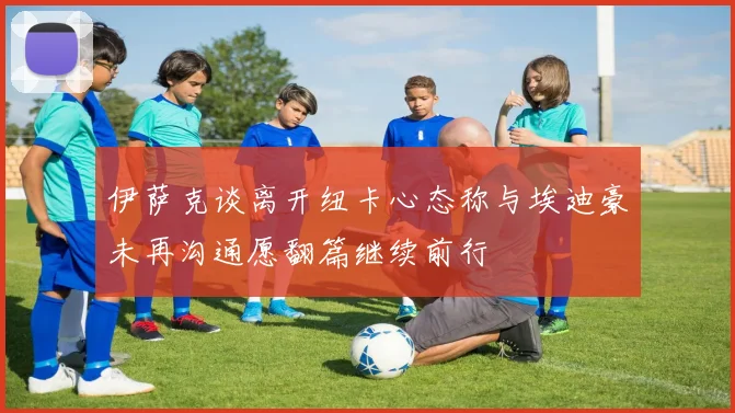 伊萨克谈离开纽卡心态称与埃迪豪未再沟通愿翻篇继续前行