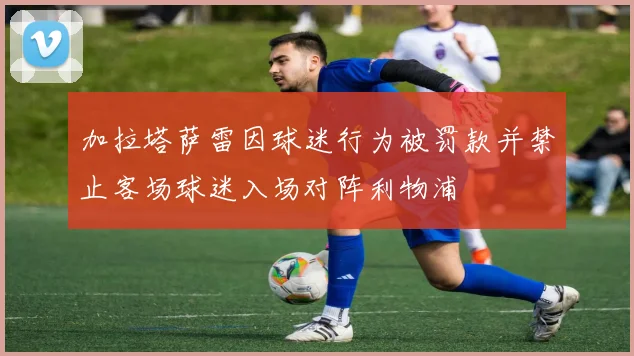 加拉塔萨雷因球迷行为被罚款并禁止客场球迷入场对阵利物浦