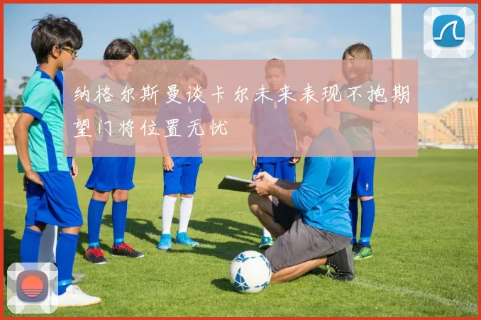 纳格尔斯曼谈卡尔未来表现不抱期望门将位置无忧