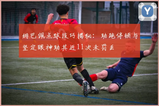 姆巴佩点球技巧揭秘：助跑停顿与坚定眼神助其近11次未罚丢