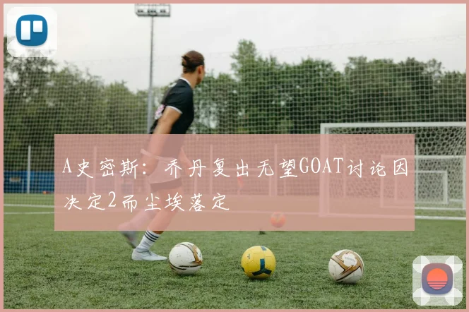 A史密斯：乔丹复出无望GOAT讨论因决定2而尘埃落定