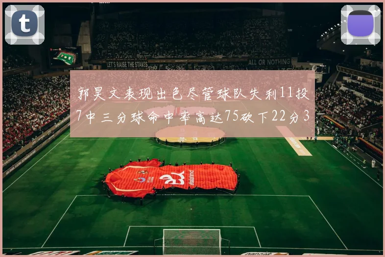 郭昊文表现出色尽管球队失利11投7中三分球命中率高达75砍下22分3篮板3助攻