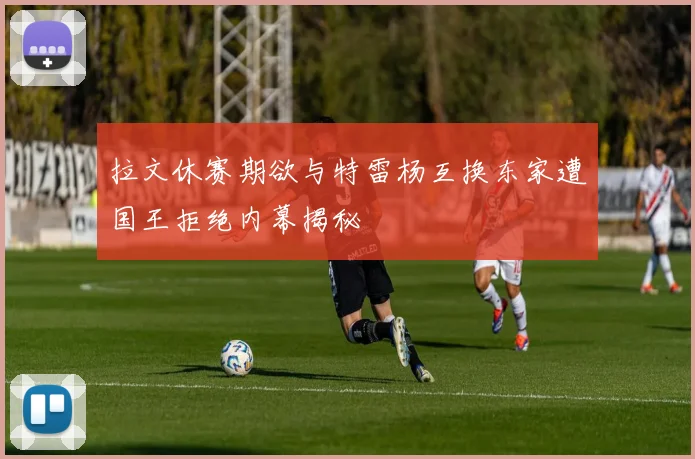拉文休赛期欲与特雷杨互换东家遭国王拒绝内幕揭秘