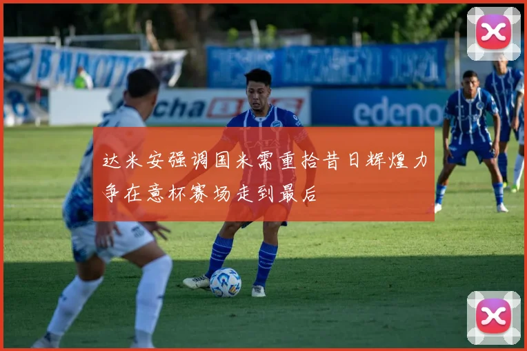 达米安强调国米需重拾昔日辉煌力争在意杯赛场走到最后