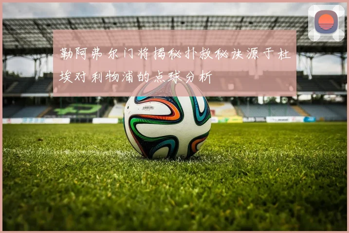 勒阿弗尔门将揭秘扑救秘诀源于杜埃对利物浦的点球分析