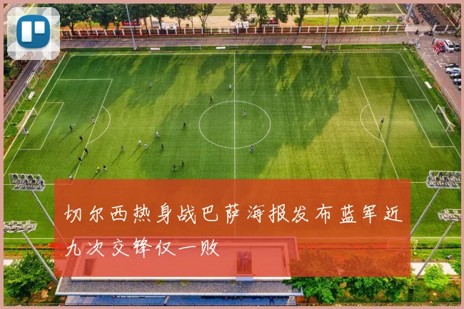 切尔西热身战巴萨海报发布蓝军近九次交锋仅一败