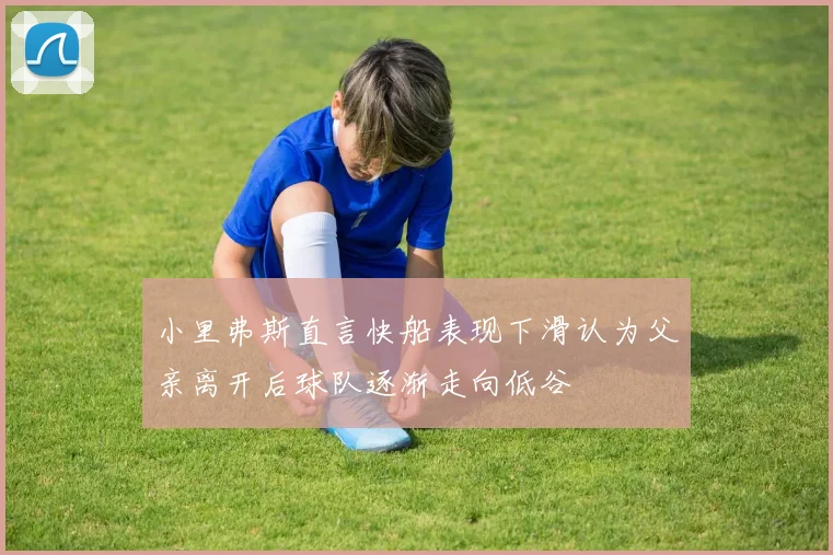 小里弗斯直言快船表现下滑认为父亲离开后球队逐渐走向低谷