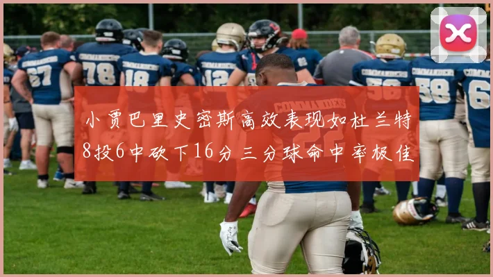 小贾巴里史密斯高效表现如杜兰特8投6中砍下16分三分球命中率极佳