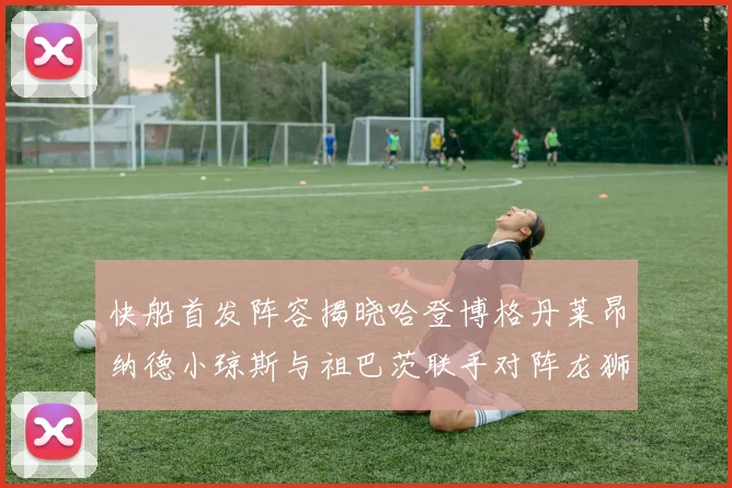 快船首发阵容揭晓哈登博格丹莱昂纳德小琼斯与祖巴茨联手对阵龙狮