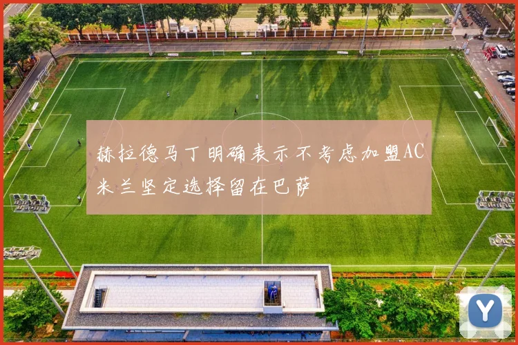赫拉德马丁明确表示不考虑加盟AC米兰坚定选择留在巴萨