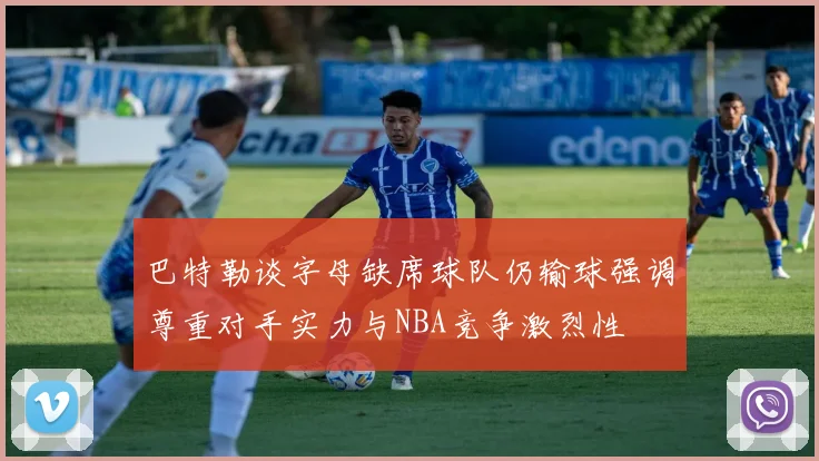 巴特勒谈字母缺席球队仍输球强调尊重对手实力与NBA竞争激烈性