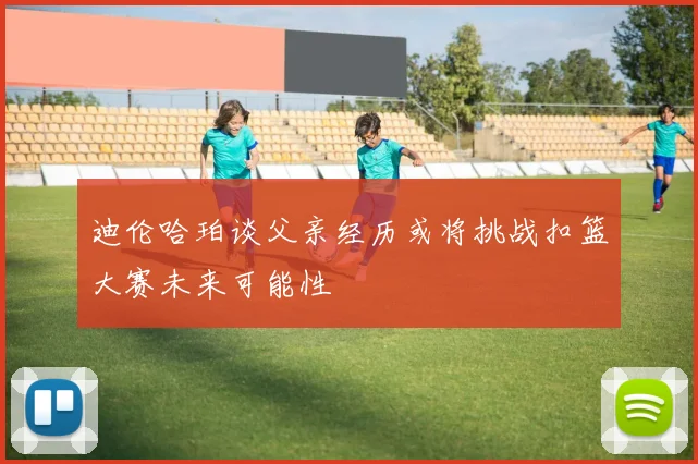 迪伦哈珀谈父亲经历或将挑战扣篮大赛未来可能性