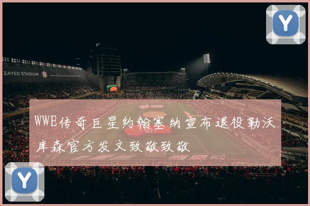 WWE传奇巨星约翰塞纳宣布退役勒沃库森官方发文致敬致敬