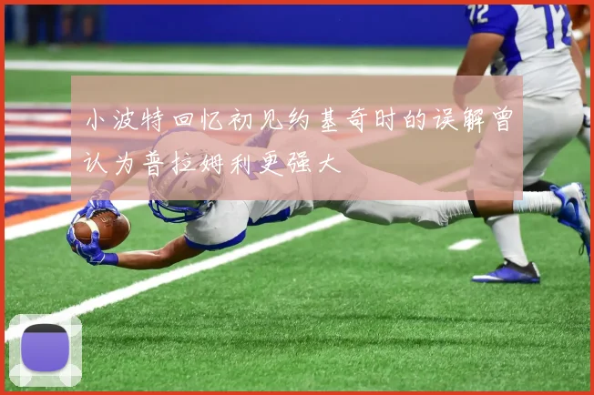 小波特回忆初见约基奇时的误解曾认为普拉姆利更强大