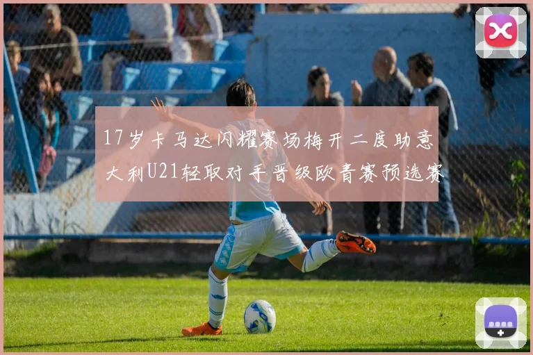 17岁卡马达闪耀赛场梅开二度助意大利U21轻取对手晋级欧青赛预选赛