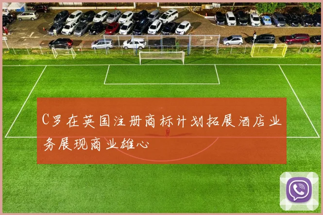 C罗在英国注册商标计划拓展酒店业务展现商业雄心