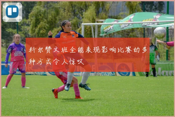 科尔赞文班全能表现影响比赛的多种方式令人惊叹