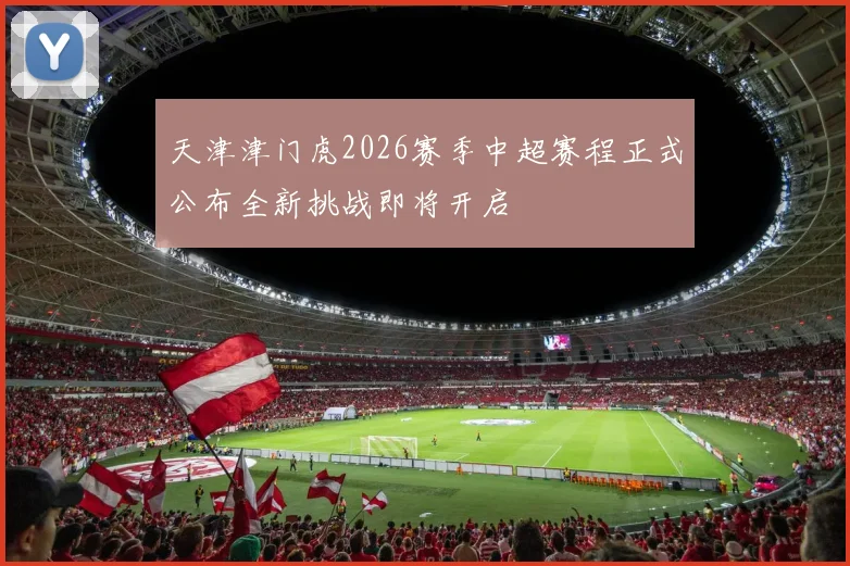 天津津门虎2026赛季中超赛程正式公布全新挑战即将开启