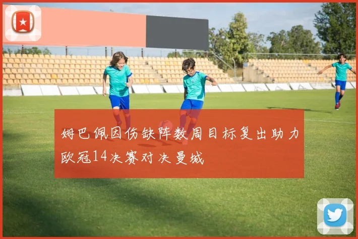 姆巴佩因伤缺阵数周目标复出助力欧冠14决赛对决曼城