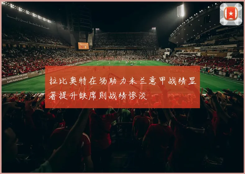 拉比奥特在场助力米兰意甲战绩显著提升缺席则战绩惨淡
