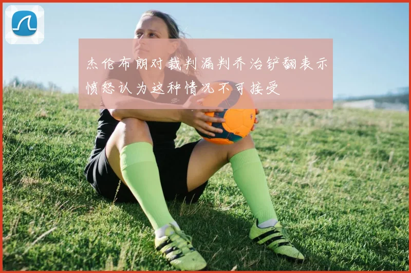 杰伦布朗对裁判漏判乔治铲翻表示愤怒认为这种情况不可接受