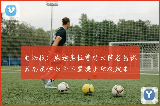 电讯报：瓜迪奥拉曾对大阵容持保留态度但如今已显现出积极效果