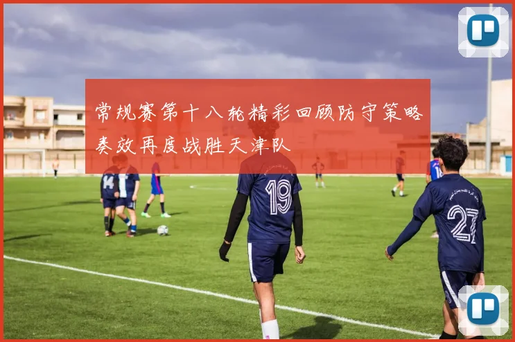 常规赛第十八轮精彩回顾防守策略奏效再度战胜天津队