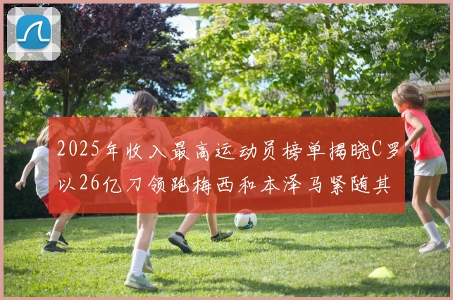 2025年收入最高运动员榜单揭晓C罗以26亿刀领跑梅西和本泽马紧随其后