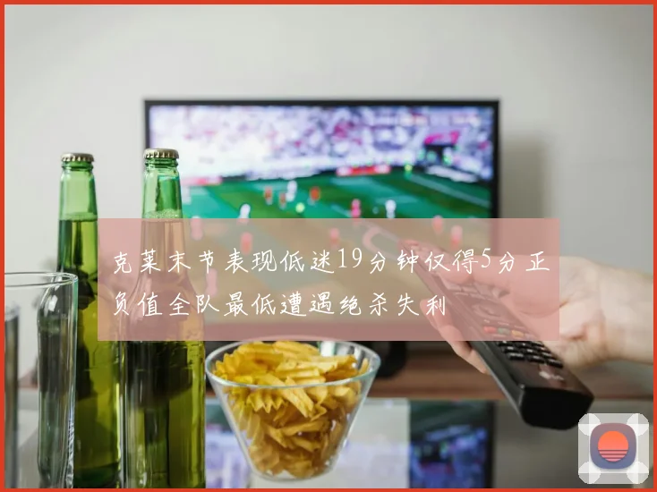 克莱末节表现低迷19分钟仅得5分正负值全队最低遭遇绝杀失利