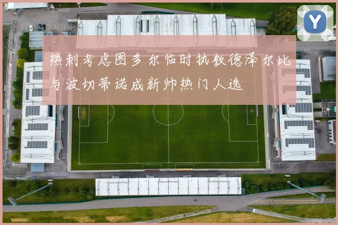热刺考虑图多尔临时执教德泽尔比与波切蒂诺成新帅热门人选