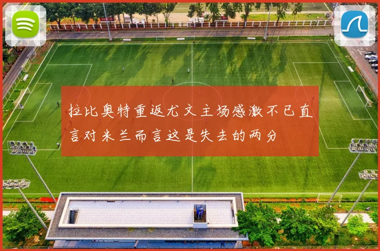 拉比奥特重返尤文主场感激不已直言对米兰而言这是失去的两分