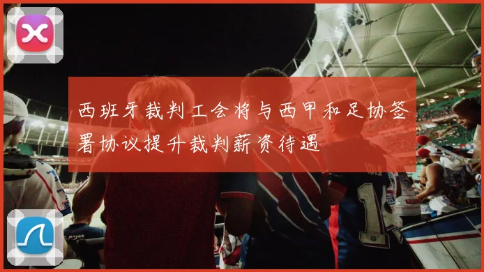 西班牙裁判工会将与西甲和足协签署协议提升裁判薪资待遇