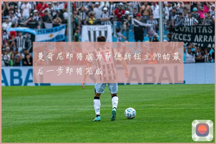 曼奇尼即将成为萨德新任主帅的最后一步即将完成