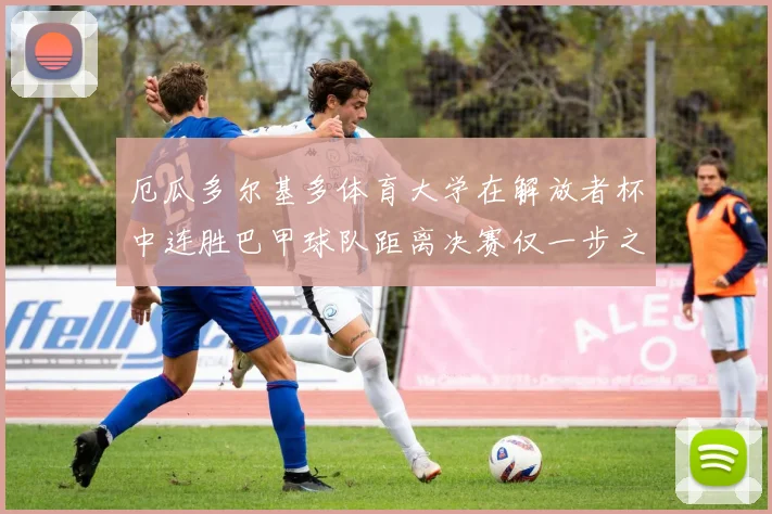 厄瓜多尔基多体育大学在解放者杯中连胜巴甲球队距离决赛仅一步之遥