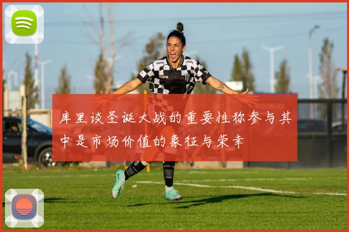 库里谈圣诞大战的重要性称参与其中是市场价值的象征与荣幸
